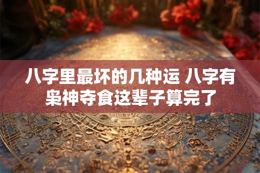 八字里最坏的几种运 八字有枭神夺食这辈子算完了