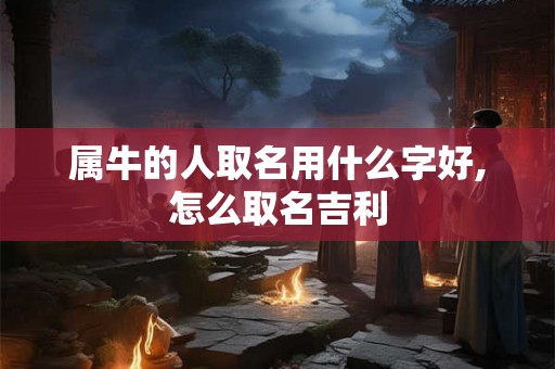 属牛的人取名用什么字好,怎么取名吉利