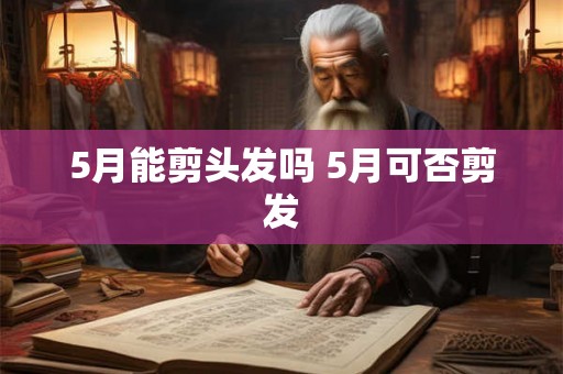 5月能剪头发吗 5月可否剪发 5月能剪头发吗 5月可否剪发