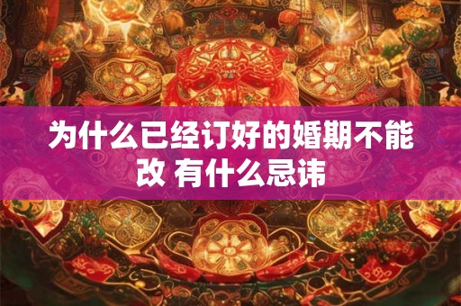 为什么已经订好的婚期不能改 有什么忌讳 为什么已经订好的婚期不能改 有什么忌讳
