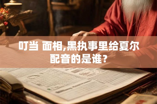 叮当 面相,黑执事里给夏尔配音的是谁? 叮当 面相,黑执事里给夏尔配音的是谁?
