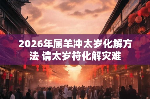 2026年属羊冲太岁化解方法 请太岁符化解灾难 2026年属羊冲太岁化解方法 请太岁符化解灾难