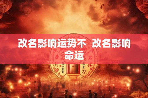 改名影响运势不  改名影响命运