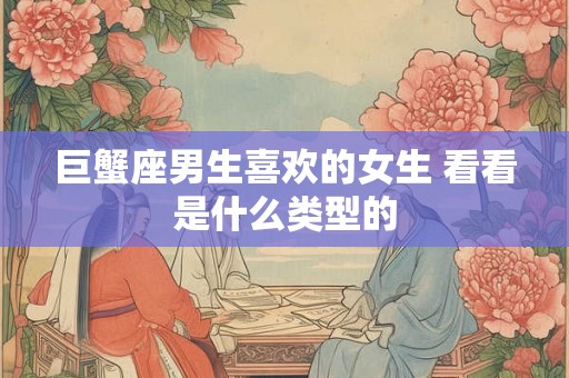 巨蟹座男生喜欢的女生 看看是什么类型的