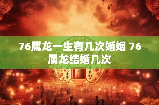 76属龙一生有几次婚姻 76属龙结婚几次