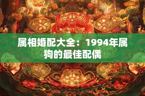 属相婚配大全:1994年属狗的最佳配偶 属相婚配大全:1994年属狗的最佳配偶