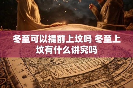 冬至可以提前上坟吗 冬至上坟有什么讲究吗