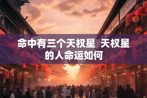 命中有三个天权星 天权星的人命运如何 命中有三个天权星 天权星的人命运如何