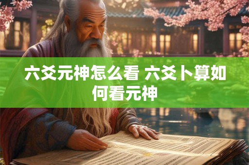 六爻元神怎么看 六爻卜算如何看元神 六爻元神怎么看 六爻卜算如何看元神
