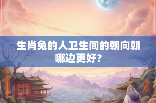 生肖兔的人卫生间的朝向朝哪边更好？
