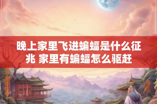 晚上家里飞进蝙蝠是什么征兆 家里有蝙蝠怎么驱赶