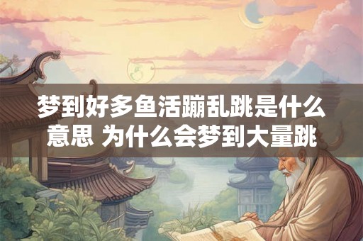 梦到好多鱼活蹦乱跳是什么意思 为什么会梦到大量跳跃的鱼