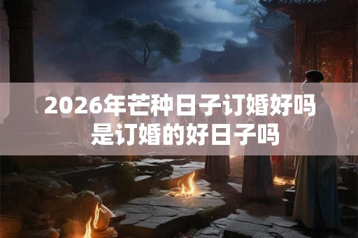 2026年芒种日子订婚好吗  是订婚的好日子吗