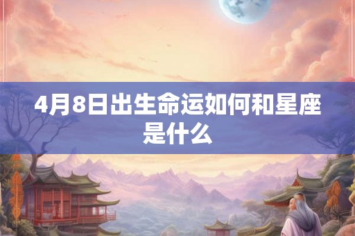 4月8日出生命运如何和星座是什么 4月8日出生命运如何和星座是什么