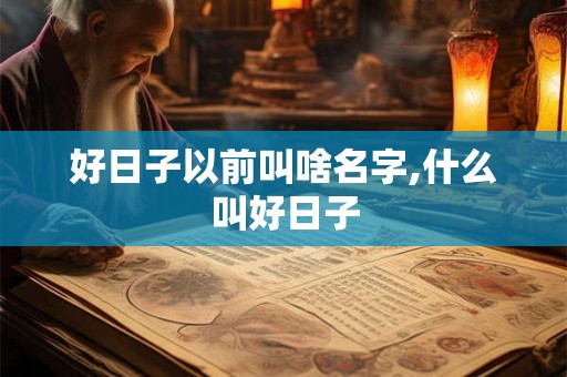 好日子以前叫啥名字,什么叫好日子