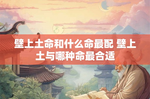 壁上土命和什么命最配 壁上土与哪种命最合适