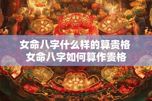 女命八字什么样的算贵格 女命八字如何算作贵格