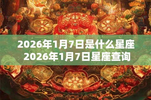2026年1月7日是什么星座 2026年1月7日星座查询