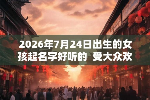 2026年7月24日出生的女孩起名字好听的  受大众欢迎的