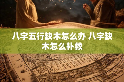 八字五行缺木怎么办 八字缺木怎么补救