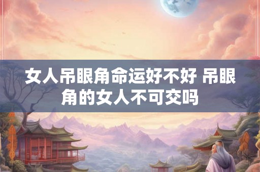 女人吊眼角命运好不好 吊眼角的女人不可交吗