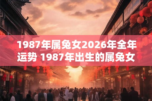 1987年属兔女2026年全年运势 1987年出生的属兔女性2026年的运势如何