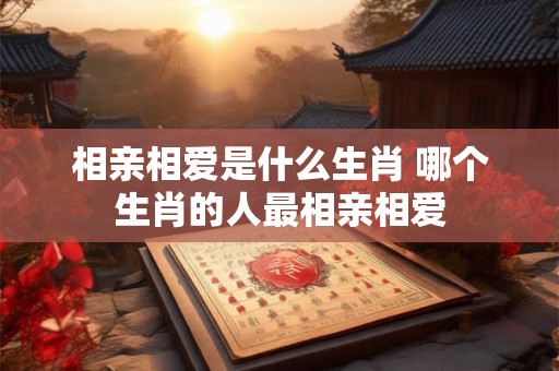 相亲相爱是什么生肖 哪个生肖的人最相亲相爱