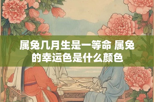 属兔几月生是一等命 属兔的幸运色是什么颜色 属兔几月生是一等命 属兔的幸运色是什么颜色