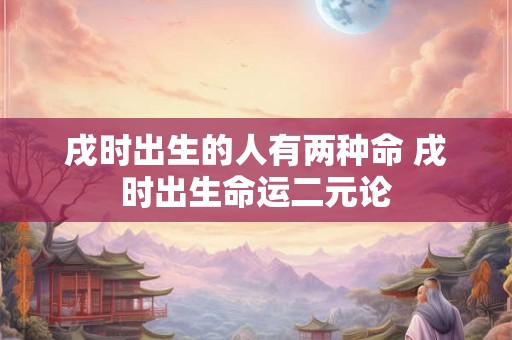 戌时出生的人有两种命 戌时出生命运二元论