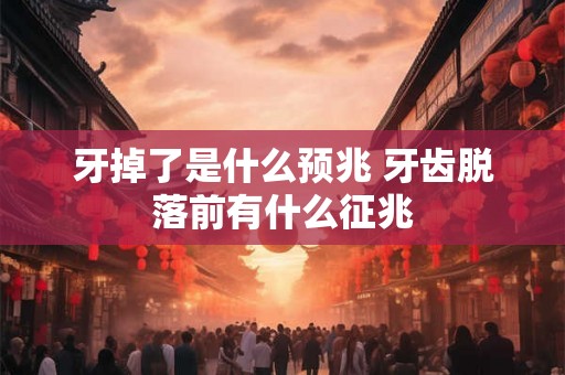 牙掉了是什么预兆 牙齿脱落前有什么征兆 牙掉了是什么预兆 牙齿脱落前有什么征兆