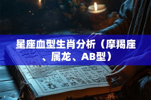 星座血型生肖分析（摩羯座、属龙、AB型）