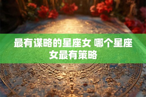 最有谋略的星座女 哪个星座女最有策略