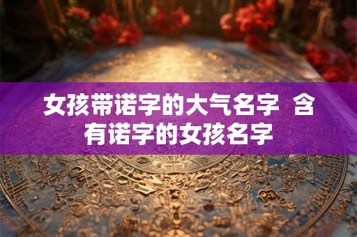 女孩带诺字的大气名字  含有诺字的女孩名字