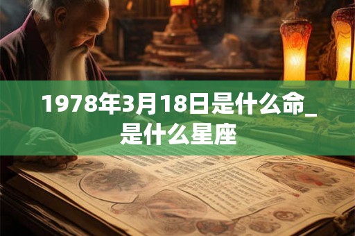 1978年3月18日是什么命_是什么星座