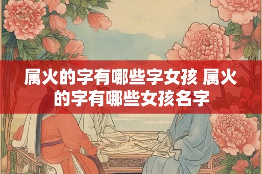 属火的字有哪些字女孩 属火的字有哪些女孩名字 属火的字有哪些字女孩 属火的字有哪些女孩名字