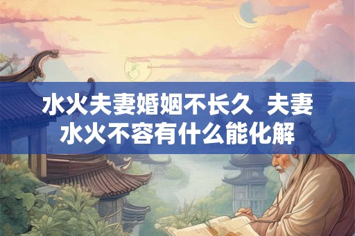 水火夫妻婚姻不长久  夫妻水火不容有什么能化解
