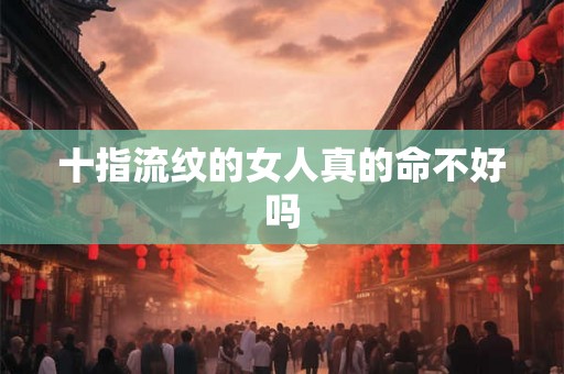 十指流纹的女人真的命不好吗