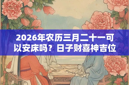 2026年农历三月二十一可以安床吗?日子财喜神吉位在哪? 2026年农历三月二十一可以安床吗?日子财喜神吉位在哪?