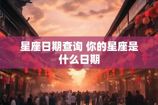星座日期查询 你的星座是什么日期