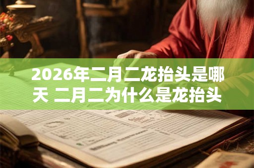 2026年二月二龙抬头是哪天 二月二为什么是龙抬头