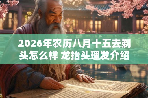 2026年农历八月十五去剃头怎么样 龙抬头理发介绍
