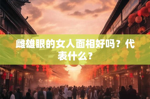 雌雄眼的女人面相好吗?代表什么? 雌雄眼的女人面相好吗?代表什么?
