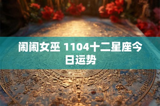 闹闹女巫 1104十二星座今日运势 闹闹女巫 1104十二星座今日运势