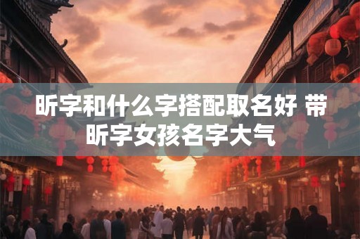 昕字和什么字搭配取名好 带昕字女孩名字大气