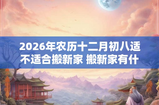 2026年农历十二月初八适不适合搬新家 搬新家有什么讲究 2026年农历十二月初八适不适合搬新家 搬新家有什么讲究