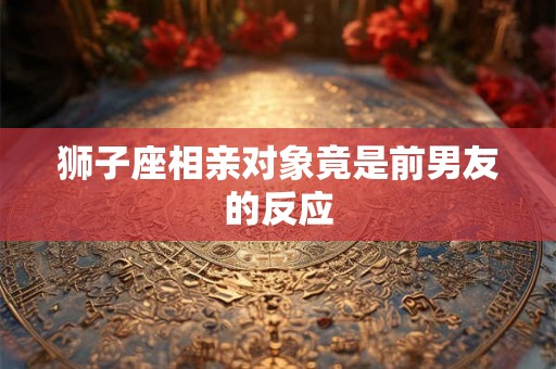狮子座相亲对象竟是前男友的反应