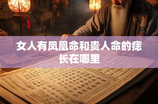 女人有凤凰命和贵人命的痣长在哪里 女人有凤凰命和贵人命的痣长在哪里