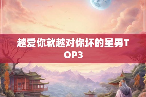 越爱你就越对你坏的星男TOP3