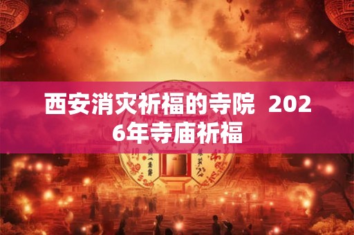 西安消灾祈福的寺院  2026年寺庙祈福