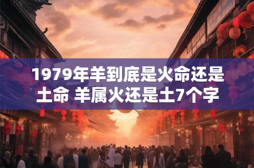 1979年羊到底是火命还是土命 羊属火还是土7个字
